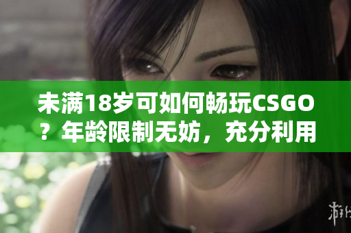 未满18岁可如何畅玩CSGO？年龄限制无妨，充分利用游戏特色！