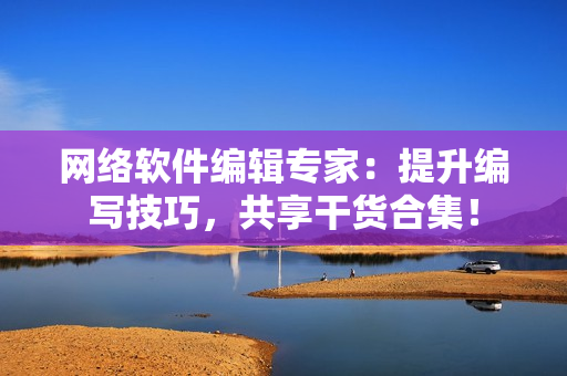 网络软件编辑专家：提升编写技巧，共享干货合集！