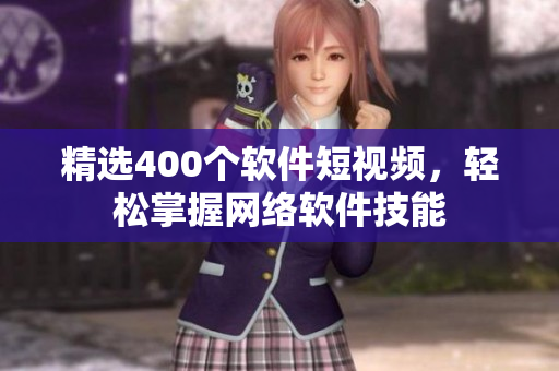 精选400个软件短视频，轻松掌握网络软件技能