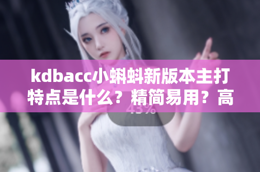 kdbacc小蝌蚪新版本主打特点是什么？精简易用？高效实用？
