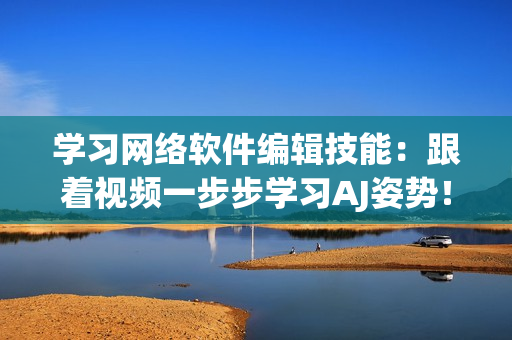 学习网络软件编辑技能：跟着视频一步步学习AJ姿势！