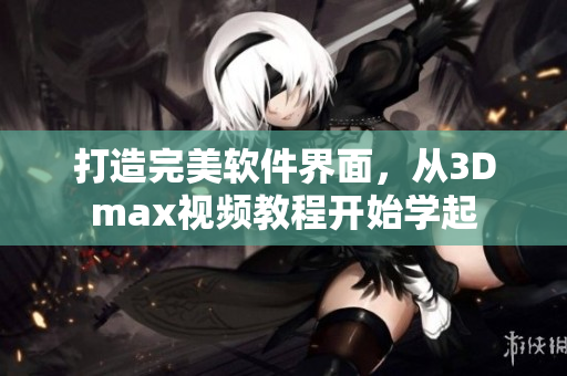 打造完美软件界面，从3Dmax视频教程开始学起