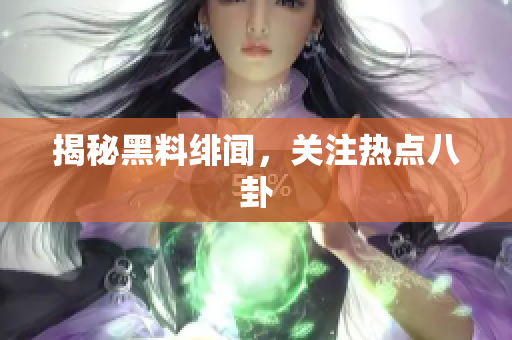 揭秘黑料绯闻，关注热点八卦