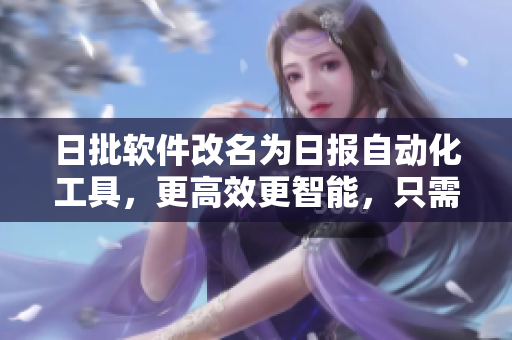 日批软件改名为日报自动化工具，更高效更智能，只需要轻松几步，快人一步发布每日报告。