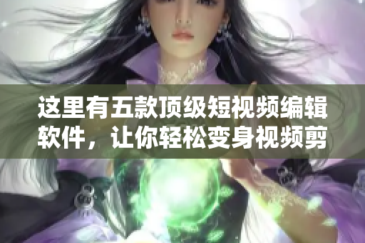 这里有五款顶级短视频编辑软件，让你轻松变身视频剪辑大师