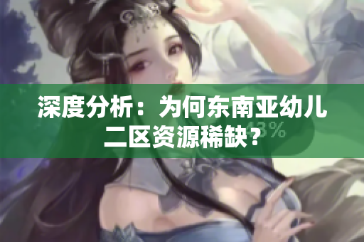 深度分析：为何东南亚幼儿二区资源稀缺？