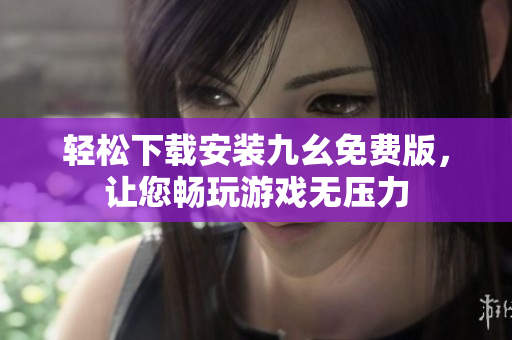 轻松下载安装九幺免费版，让您畅玩游戏无压力