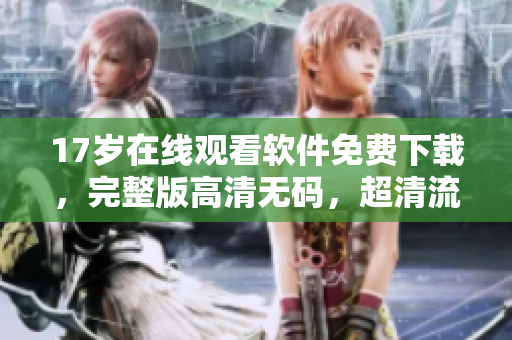 17岁在线观看软件免费下载，完整版高清无码，超清流畅体验。