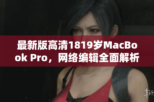 最新版高清1819岁MacBook Pro，网络编辑全面解析