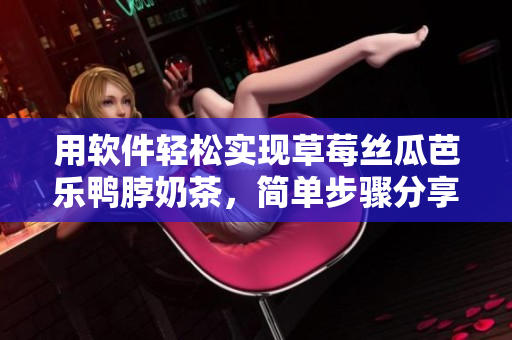 用软件轻松实现草莓丝瓜芭乐鸭脖奶茶，简单步骤分享!