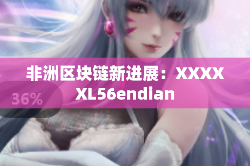 非洲区块链新进展：XXXXXL56endian