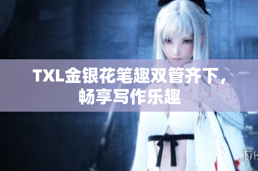 TXL金银花笔趣双管齐下，畅享写作乐趣