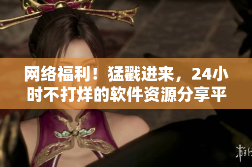 网络福利！猛戳进来，24小时不打烊的软件资源分享平台！