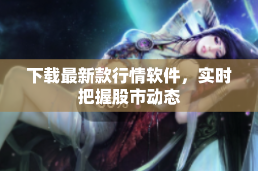 下载最新款行情软件，实时把握股市动态