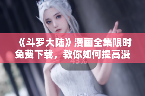 《斗罗大陆》漫画全集限时免费下载，教你如何提高漫画阅读体验