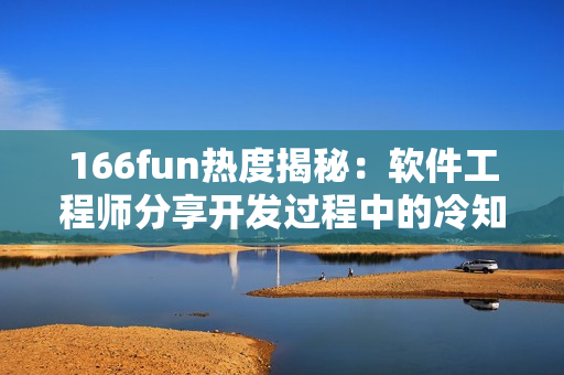 166fun热度揭秘：软件工程师分享开发过程中的冷知识