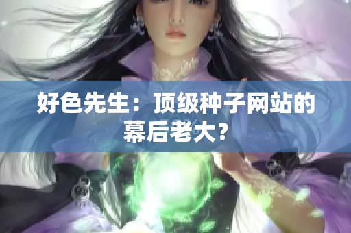 好色先生：顶级种子网站的幕后老大？