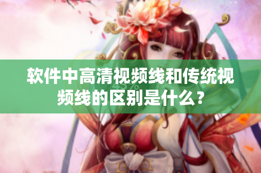 软件中高清视频线和传统视频线的区别是什么？