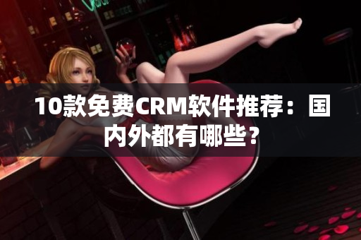 10款免费CRM软件推荐：国内外都有哪些？