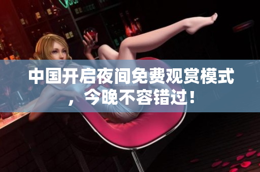 中国开启夜间免费观赏模式，今晚不容错过！