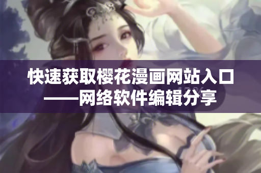 快速获取樱花漫画网站入口——网络软件编辑分享