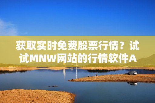 获取实时免费股票行情？试试MNW网站的行情软件APP！