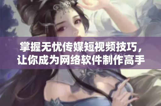 掌握无忧传媒短视频技巧，让你成为网络软件制作高手