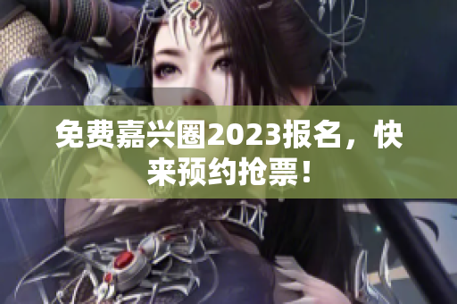 免费嘉兴圈2023报名，快来预约抢票！