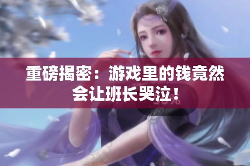 重磅揭密：游戏里的钱竟然会让班长哭泣！