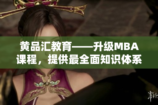 黄品汇教育——升级MBA课程，提供最全面知识体系