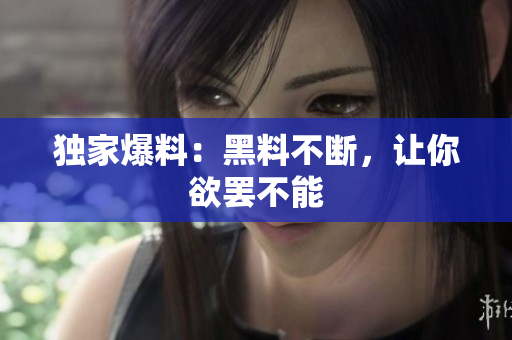 独家爆料：黑料不断，让你欲罢不能