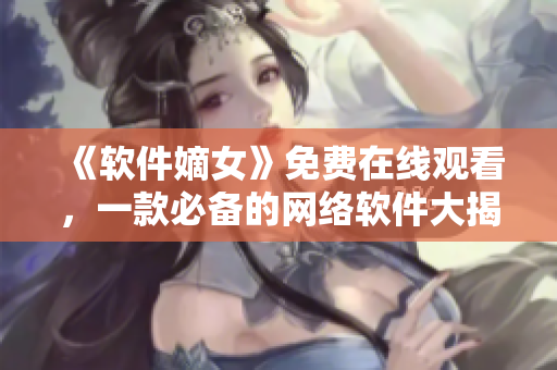 《软件嫡女》免费在线观看，一款必备的网络软件大揭秘！