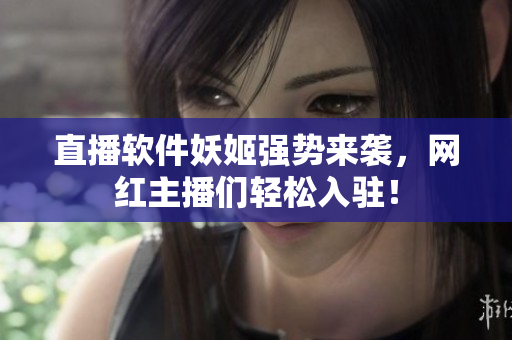 直播软件妖姬强势来袭，网红主播们轻松入驻！