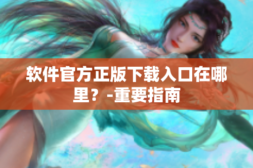 软件官方正版下载入口在哪里？-重要指南