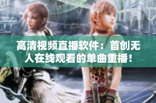 高清视频直播软件：首创无人在线观看的单曲重播！