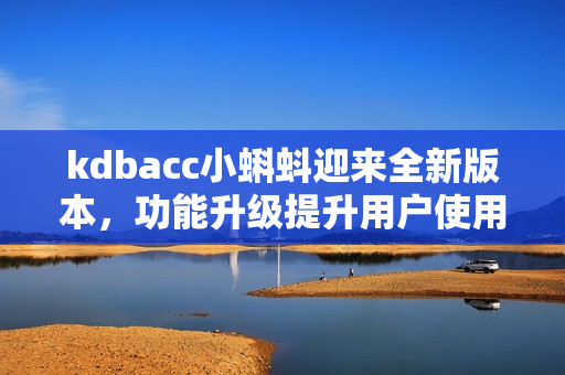 kdbacc小蝌蚪迎来全新版本，功能升级提升用户使用体验