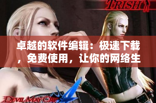 卓越的软件编辑：极速下载，免费使用，让你的网络生活更畅快！