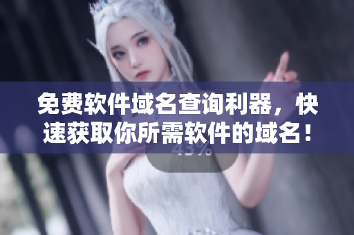 免费软件域名查询利器，快速获取你所需软件的域名！