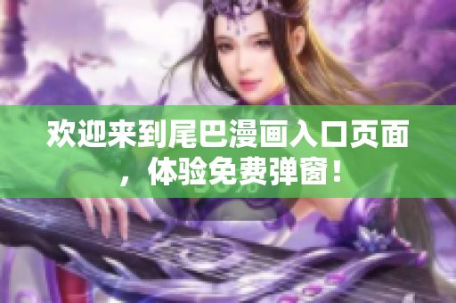 欢迎来到尾巴漫画入口页面，体验免费弹窗！