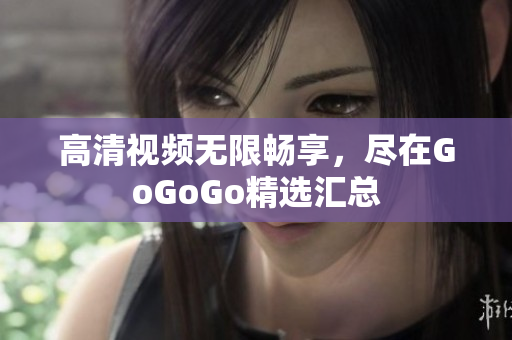 高清视频无限畅享，尽在GoGoGo精选汇总