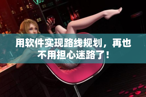 用软件实现路线规划，再也不用担心迷路了！