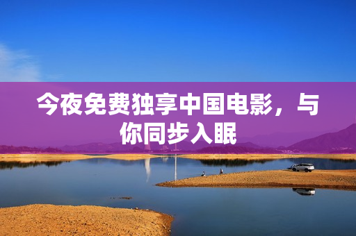 今夜免费独享中国电影，与你同步入眠