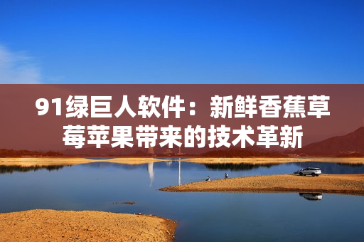 91绿巨人软件：新鲜香蕉草莓苹果带来的技术革新