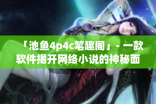 「池鱼4p4c笔趣阁」- 一款软件揭开网络小说的神秘面纱