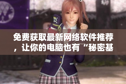免费获取最新网络软件推荐，让你的电脑也有“秘密基地”！