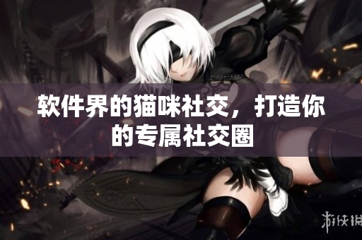 软件界的猫咪社交，打造你的专属社交圈