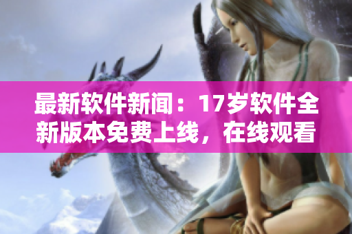 最新软件新闻：17岁软件全新版本免费上线，在线观看高清体验不容错过！