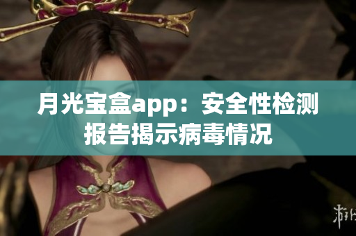 月光宝盒app：安全性检测报告揭示病毒情况