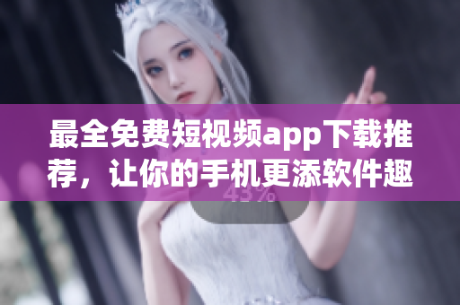 最全免费短视频app下载推荐，让你的手机更添软件趣味！
