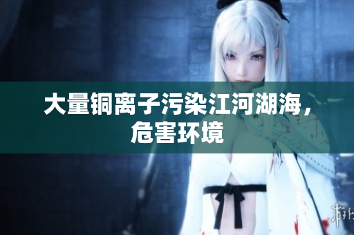 大量铜离子污染江河湖海，危害环境